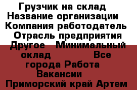 Грузчик на склад › Название организации ­ Компания-работодатель › Отрасль предприятия ­ Другое › Минимальный оклад ­ 14 000 - Все города Работа » Вакансии   . Приморский край,Артем г.